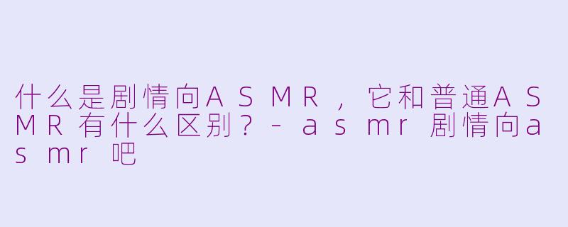 什么是剧情向ASMR,它和普通ASMR有什么区别?-asmr剧情向asmr吧