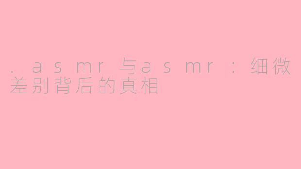 .asmr与asmr：细微差别背后的真相