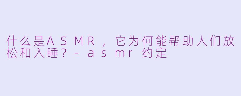 什么是ASMR,它为何能帮助人们放松和入睡?