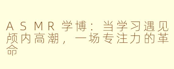 ASMR学博：当学习遇见颅内高潮，一场专注力的革命