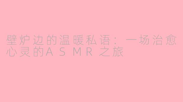 壁炉边的温暖私语：一场治愈心灵的ASMR之旅