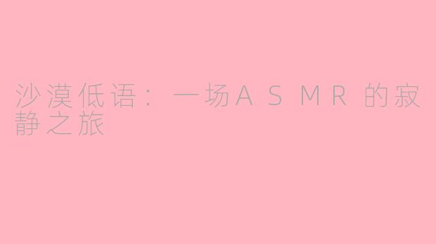 沙漠低语：一场ASMR的寂静之旅