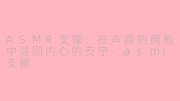 ASMR支撑：在声音的拥抱中寻回内心的安宁-asmr支撑