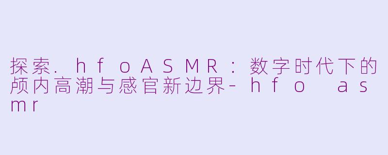 探索.hfoASMR：数字时代下的颅内高潮与感官新边界-hfo asmr