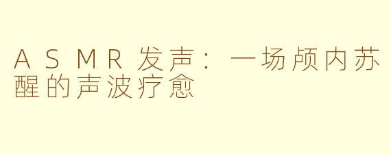 ASMR发声:一场颅内苏醒的声波疗愈