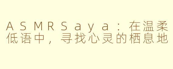 ASMRSaya：在温柔低语中，寻找心灵的栖息地