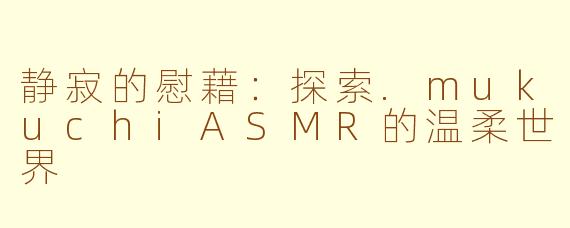 静寂的慰藉：探索.mukuchiASMR的温柔世界