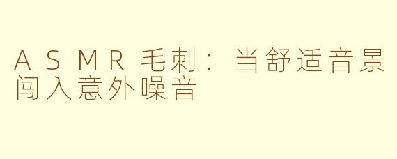 ASMR毛刺：当舒适音景闯入意外噪音