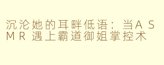 沉沦她的耳畔低语：当ASMR遇上霸道御姐掌控术