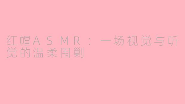 红帽ASMR：一场视觉与听觉的温柔围剿