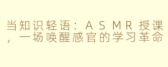 当知识轻语：ASMR授课，一场唤醒感官的学习革命