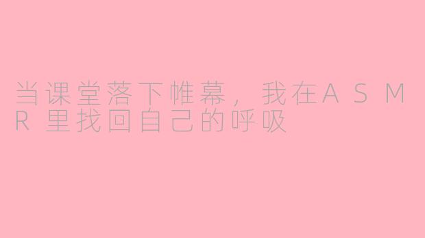 当课堂落下帷幕，我在ASMR里找回自己的呼吸