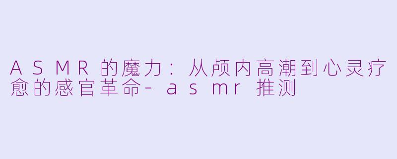 ASMR的魔力:从颅内高潮到心灵疗愈的感官革命