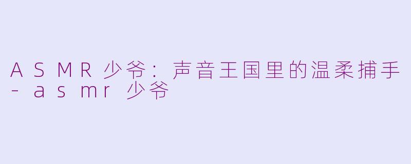 ASMR少爷：声音王国里的温柔捕手-asmr少爷