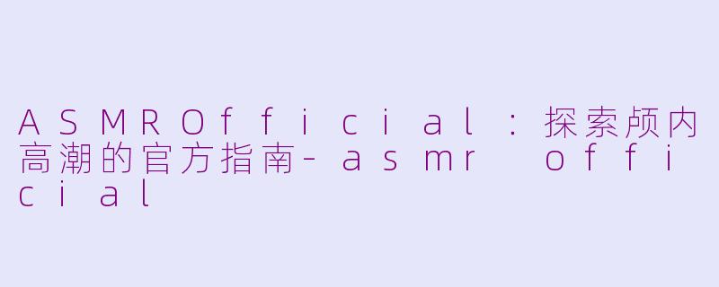 ASMROfficial：探索颅内高潮的官方指南-asmr official