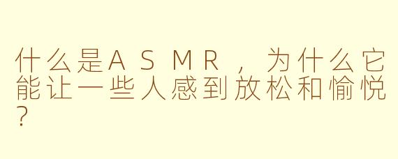 什么是ASMR，为什么它能让一些人感到放松和愉悦？