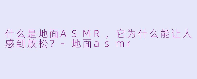 什么是地面ASMR,它为什么能让人感到放松?