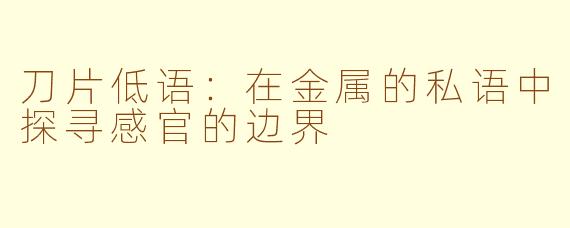 刀片低语：在金属的私语中探寻感官的边界