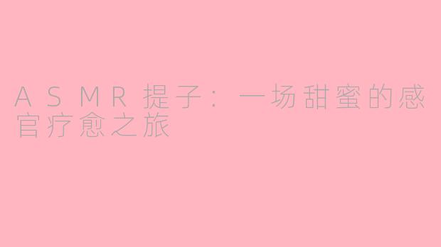 ASMR提子:一场甜蜜的感官疗愈之旅