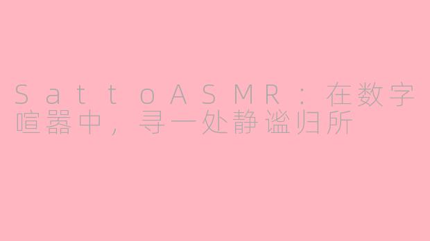 SattoASMR：在数字喧嚣中，寻一处静谧归所