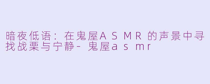 暗夜低语：在鬼屋ASMR的声景中寻找战栗与宁静-鬼屋asmr