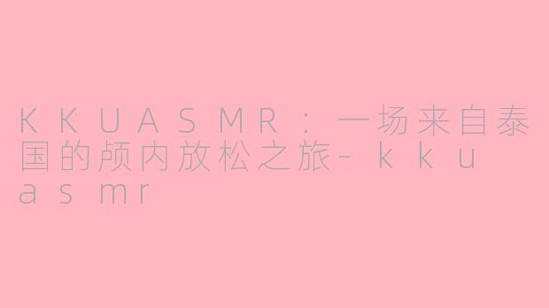 KKUASMR:一场来自泰国的颅内放松之旅-kku asmr