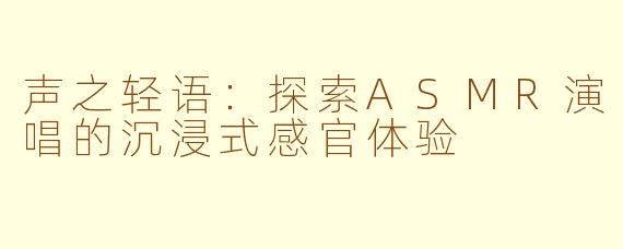 声之轻语：探索ASMR演唱的沉浸式感官体验