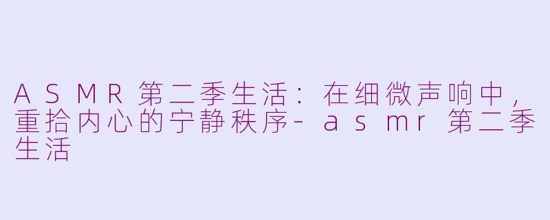 ASMR第二季生活：在细微声响中，重拾内心的宁静秩序-asmr第二季生活