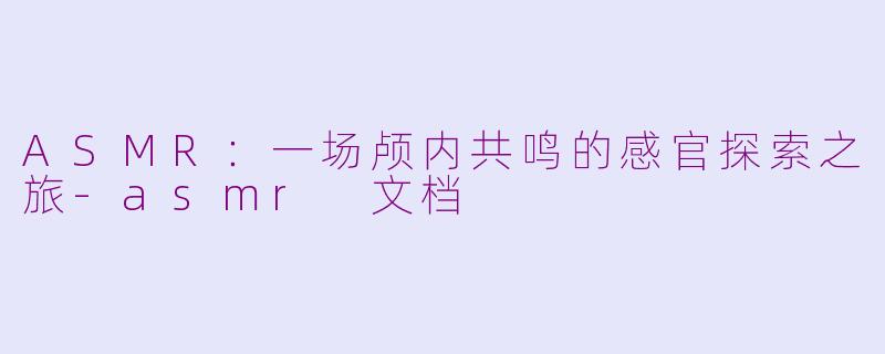 ASMR：一场颅内共鸣的感官探索之旅-asmr 文档