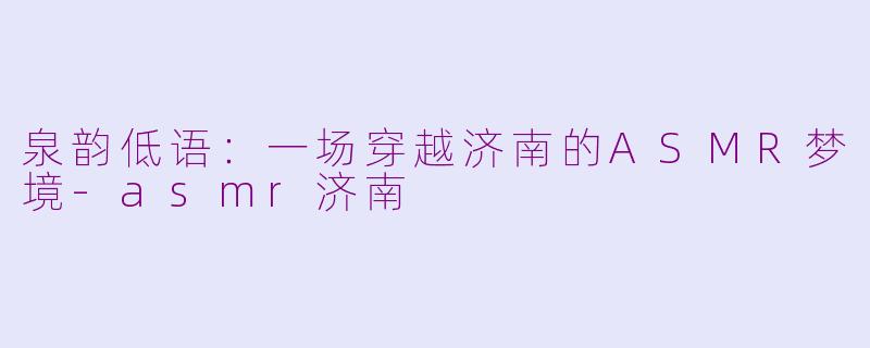 泉韵低语：一场穿越济南的ASMR梦境-asmr济南
