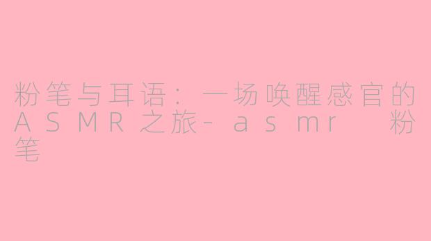 粉笔与耳语：一场唤醒感官的ASMR之旅-asmr 粉笔