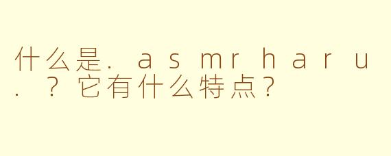 什么是.asmrharu.？它有什么特点？