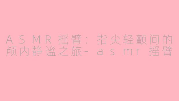 ASMR摇臂：指尖轻颤间的颅内静谧之旅-asmr摇臂