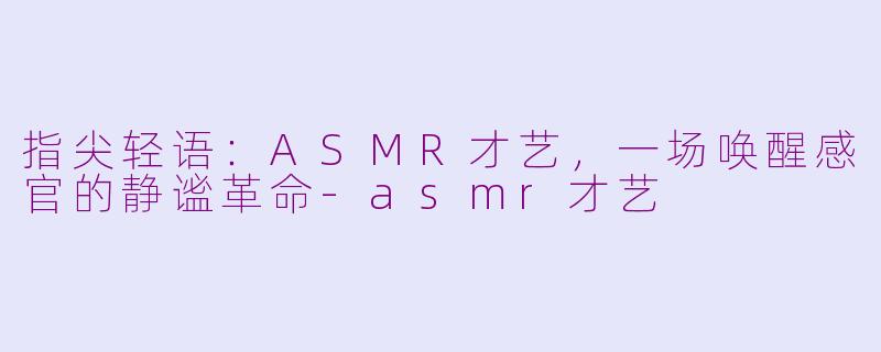 指尖轻语：ASMR才艺，一场唤醒感官的静谧革命-asmr才艺