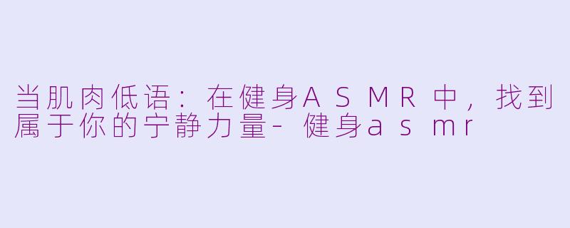 当肌肉低语：在健身ASMR中，找到属于你的宁静力量-健身asmr