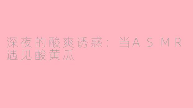深夜的酸爽诱惑：当ASMR遇见酸黄瓜