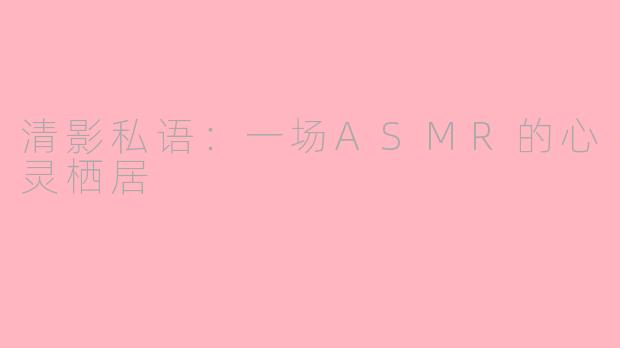 清影私语：一场ASMR的心灵栖居