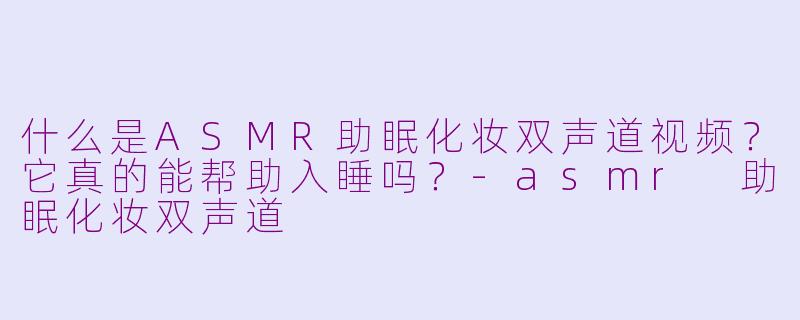 什么是ASMR助眠化妆双声道视频？它真的能帮助入睡吗？-asmr 助眠化妆双声道