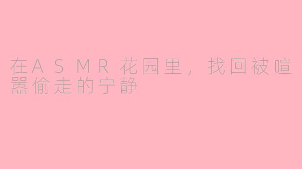 在ASMR花园里,找回被喧嚣偷走的宁静