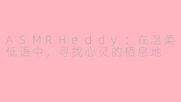 ASMRHeddy：在温柔低语中，寻找心灵的栖息地
