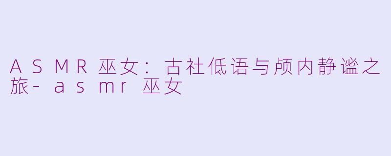 ASMR巫女：古社低语与颅内静谧之旅-asmr巫女