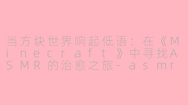 当方块世界响起低语：在《Minecraft》中寻找ASMR的治愈之旅-asmr minecraft