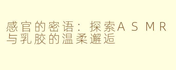 感官的密语:探索ASMR与乳胶的温柔邂逅