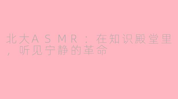 北大ASMR：在知识殿堂里，听见宁静的革命