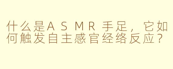 什么是ASMR手足,它如何触发自主感官经络反应?