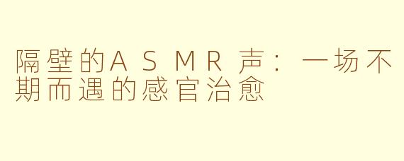 隔壁的ASMR声：一场不期而遇的感官治愈