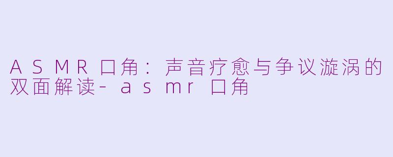 ASMR口角：声音疗愈与争议漩涡的双面解读-asmr口角