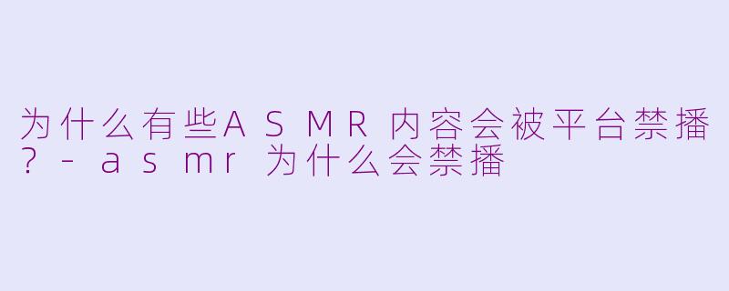 为什么有些ASMR内容会被平台禁播?