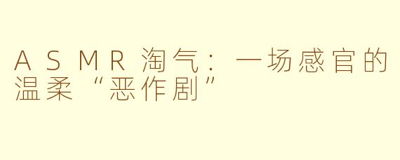 ASMR淘气：一场感官的温柔“恶作剧”