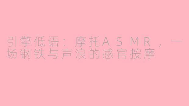 引擎低语：摩托ASMR，一场钢铁与声浪的感官按摩